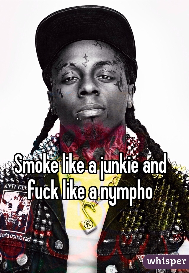 Smoke like a junkie and fuck like a nympho