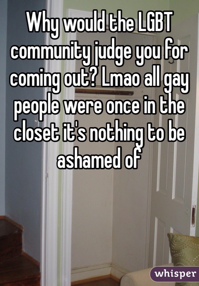 Why would the LGBT community judge you for coming out? Lmao all gay people were once in the closet it's nothing to be ashamed of 