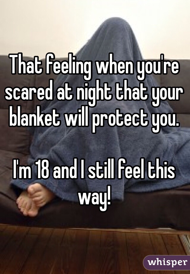That feeling when you're scared at night that your blanket will protect you. 

I'm 18 and I still feel this way!