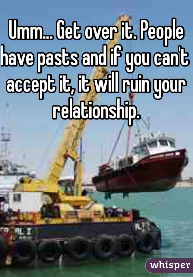 Umm... Get over it. People have pasts and if you can't accept it, it will ruin your relationship. 
