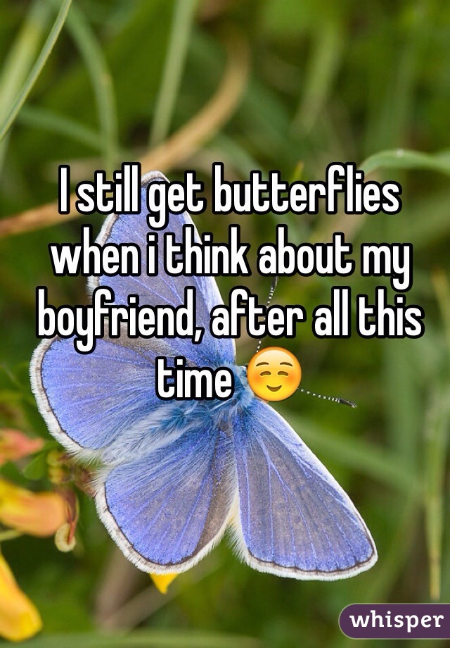 I still get butterflies when i think about my boyfriend, after all this time ☺️