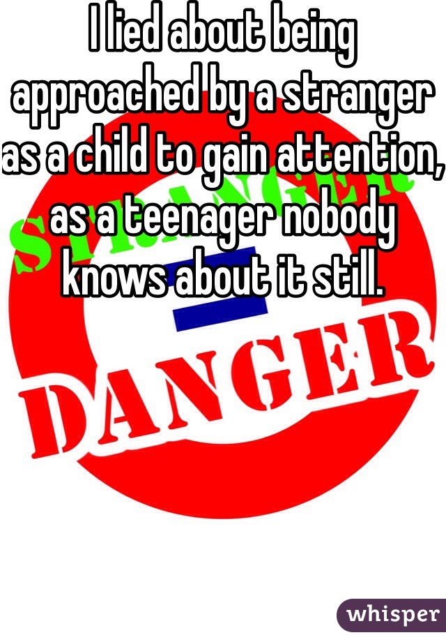 I lied about being approached by a stranger as a child to gain attention, as a teenager nobody knows about it still.