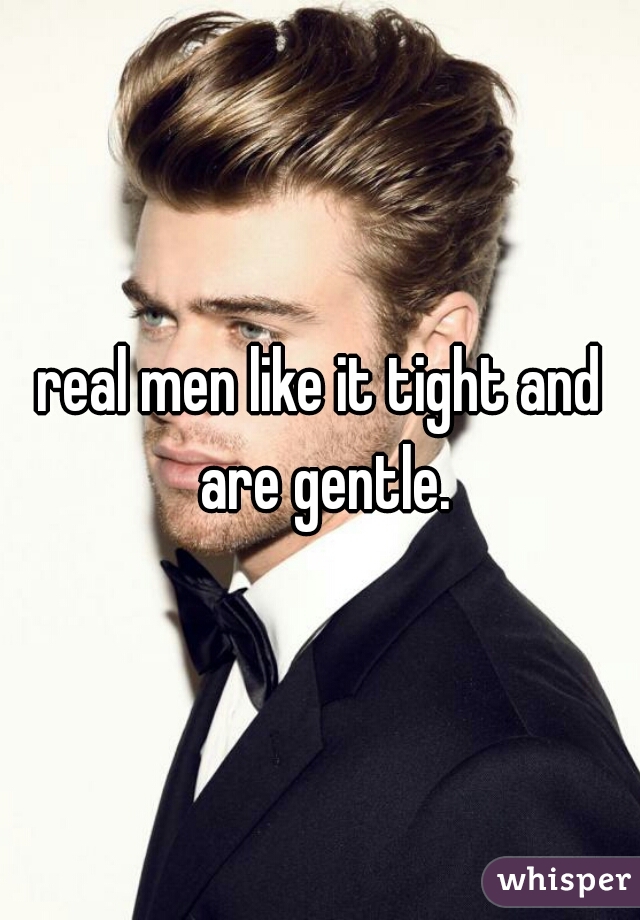 real men like it tight and are gentle.