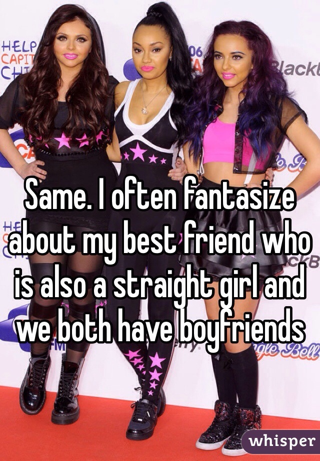 Same. I often fantasize about my best friend who is also a straight girl and we both have boyfriends