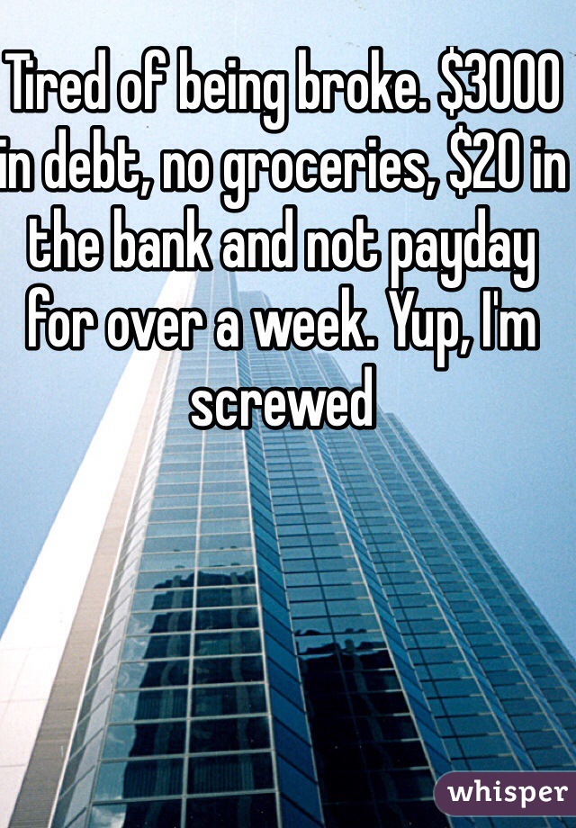 Tired of being broke. $3000 in debt, no groceries, $20 in the bank and not payday for over a week. Yup, I'm screwed