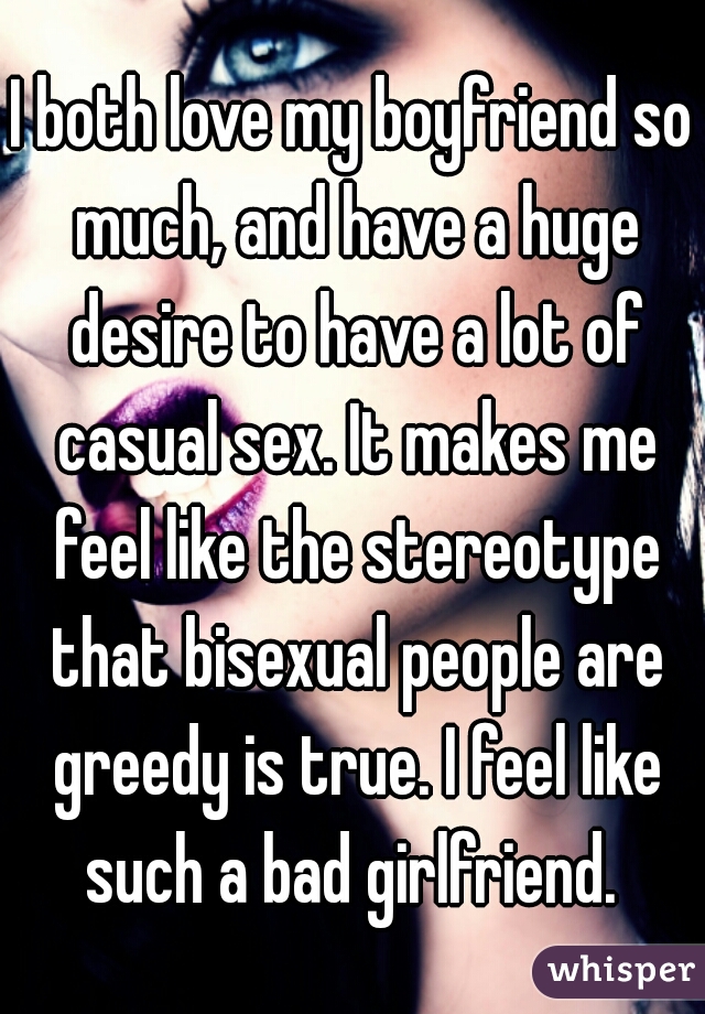 I both love my boyfriend so much, and have a huge desire to have a lot of casual sex. It makes me feel like the stereotype that bisexual people are greedy is true. I feel like such a bad girlfriend. 