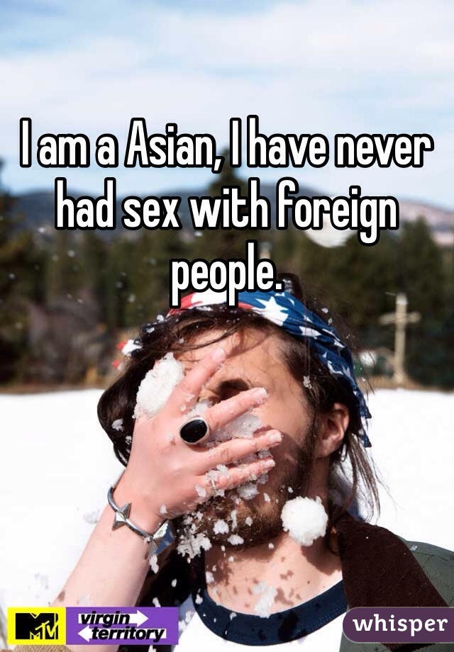 I am a Asian, I have never had sex with foreign people.