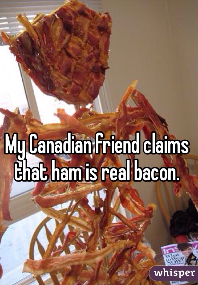 My Canadian friend claims that ham is real bacon. 