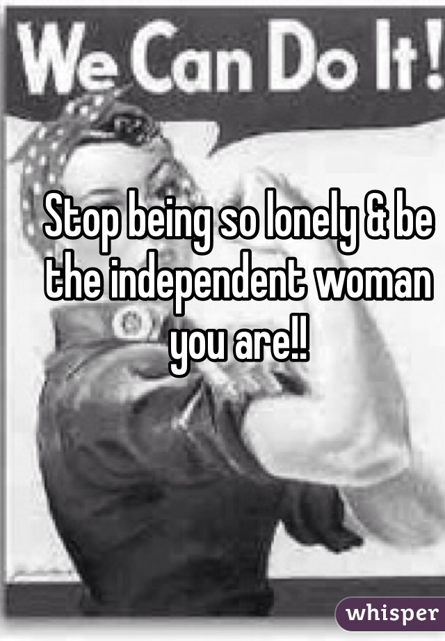 Stop being so lonely & be the independent woman you are!! 