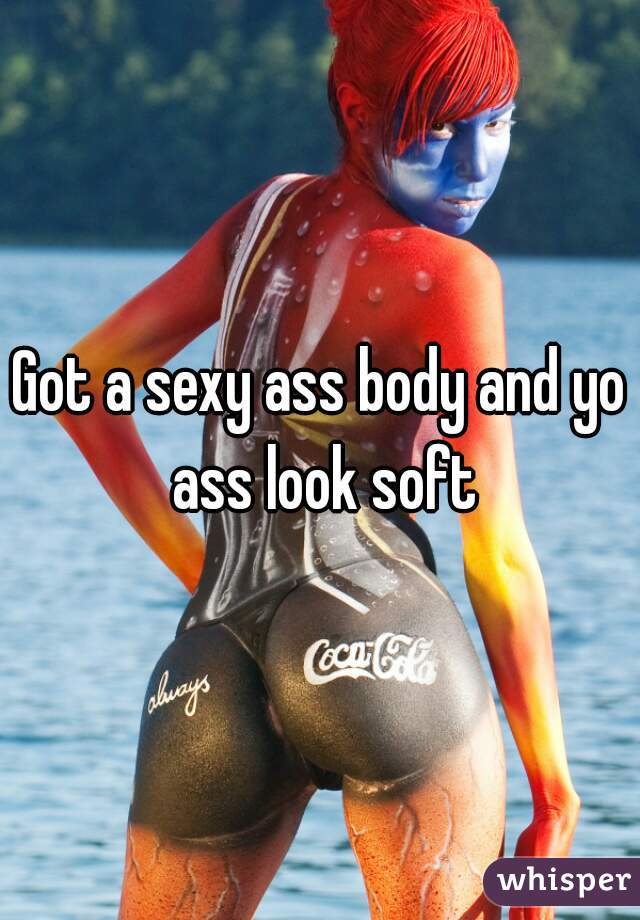 Got a sexy ass body and yo ass look soft

