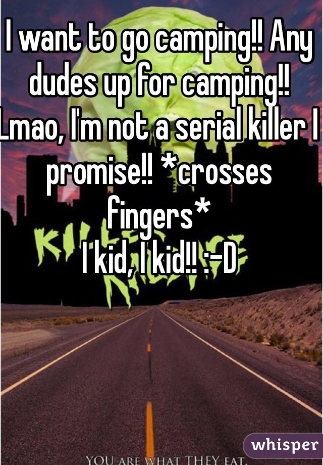 I want to go camping!! Any dudes up for camping!! Lmao, I'm not a serial killer I promise!! *crosses fingers*
I kid, I kid!! :-D