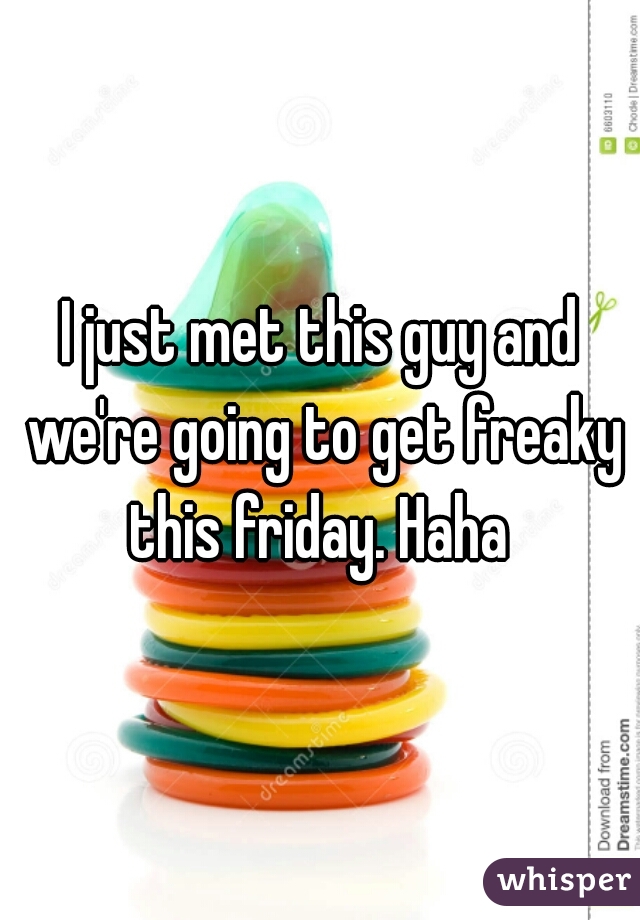 I just met this guy and we're going to get freaky this friday. Haha 