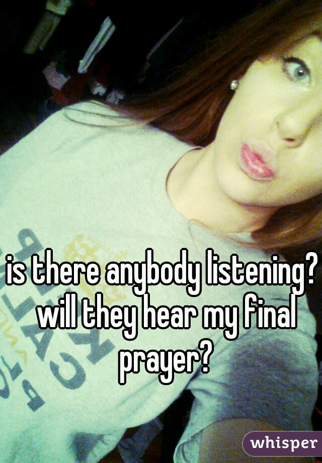 is there anybody listening?
 will they hear my final prayer?