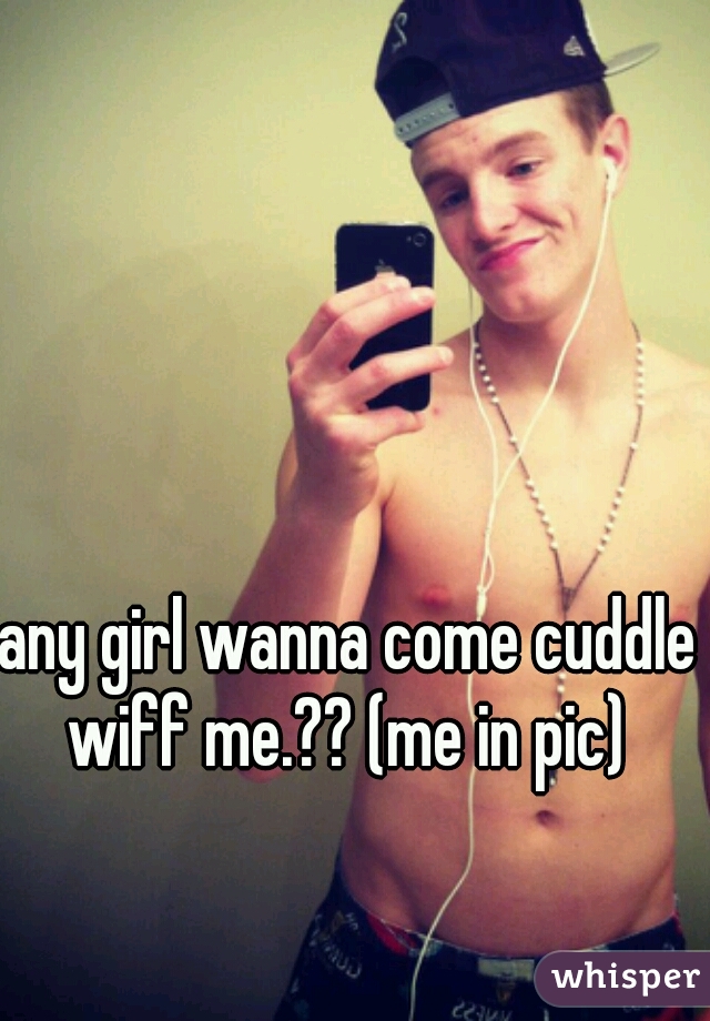 any girl wanna come cuddle wiff me.?? (me in pic) 