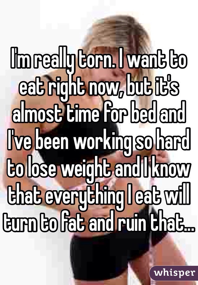 I'm really torn. I want to eat right now, but it's almost time for bed and I've been working so hard to lose weight and I know that everything I eat will turn to fat and ruin that...