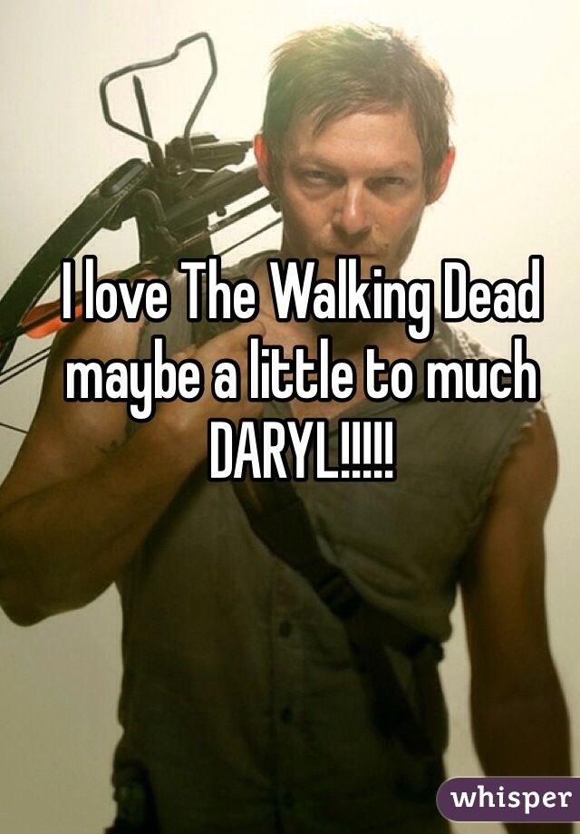 I love The Walking Dead maybe a little to much     
DARYL!!!!!
