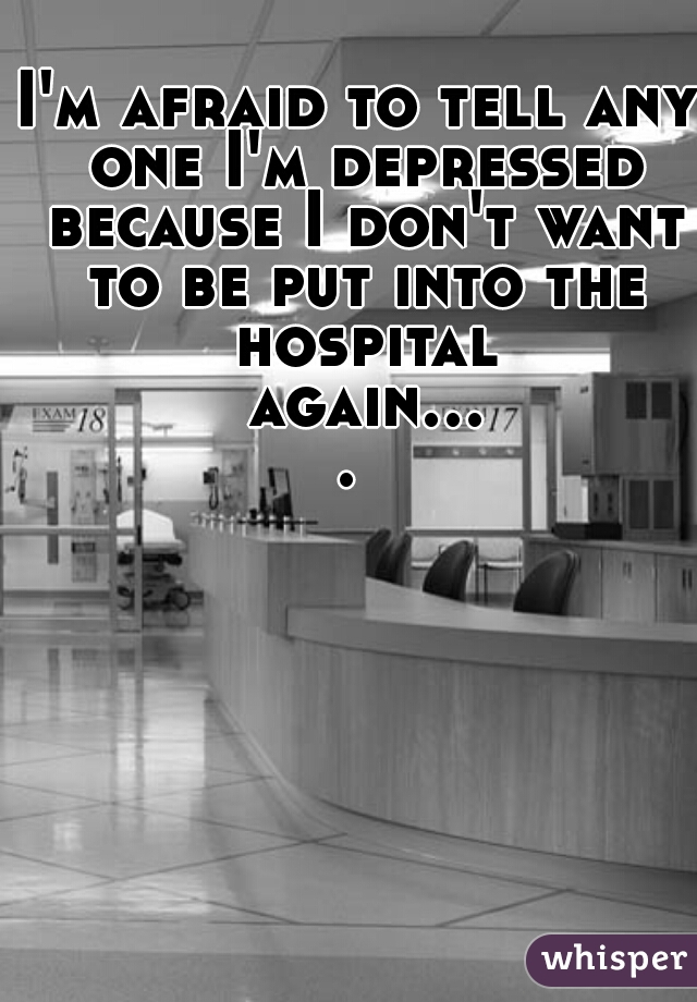 I'm afraid to tell any one I'm depressed because I don't want to be put into the hospital again.... 