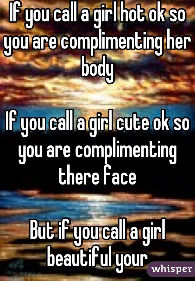 If you call a girl hot ok so you are complimenting her body 

If you call a girl cute ok so you are complimenting there face 

But if you call a girl beautiful your complimenting every part of her 