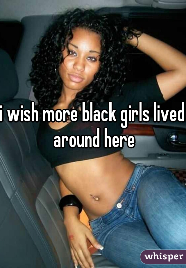 i wish more black girls lived around here