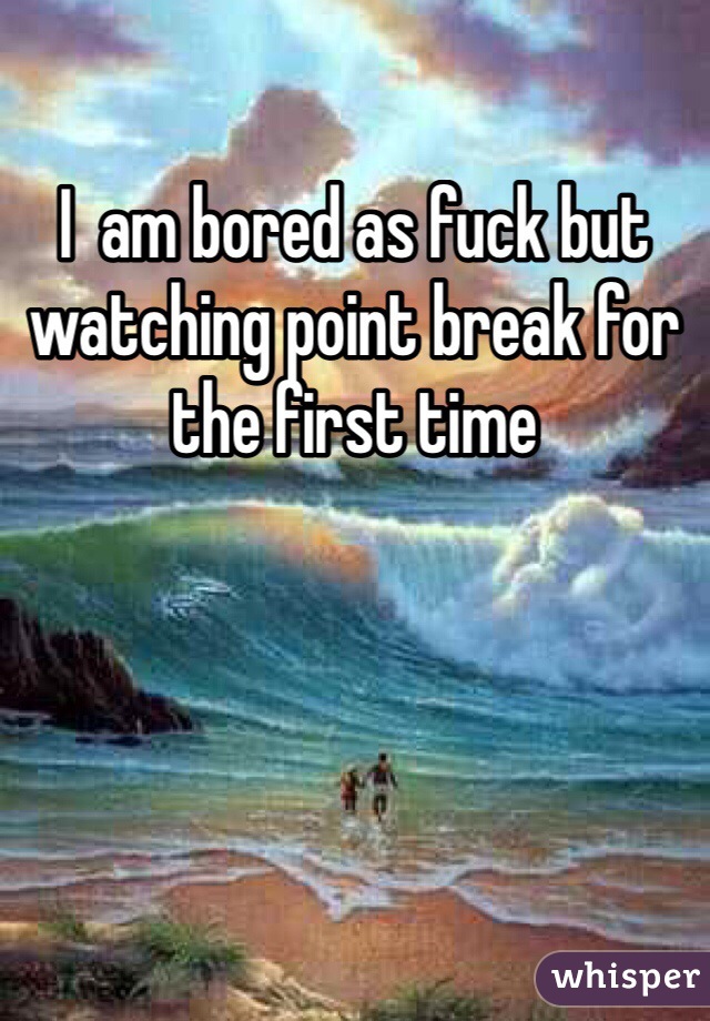 I  am bored as fuck but watching point break for the first time 