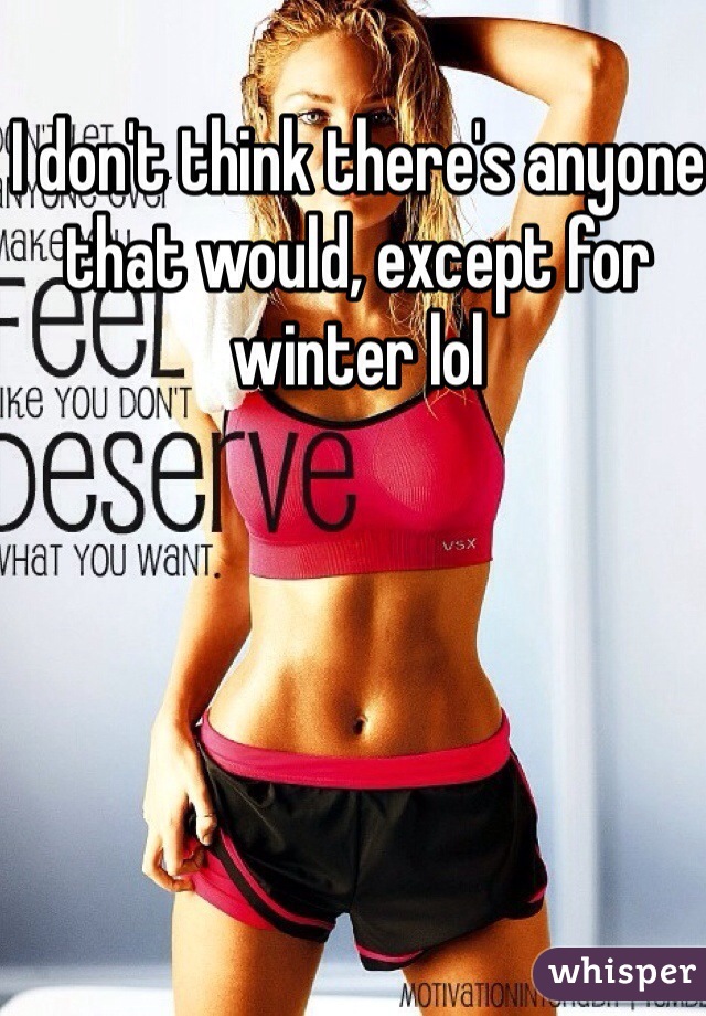 I don't think there's anyone that would, except for winter lol