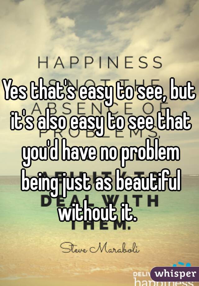 Yes that's easy to see, but it's also easy to see that you'd have no problem being just as beautiful without it.  