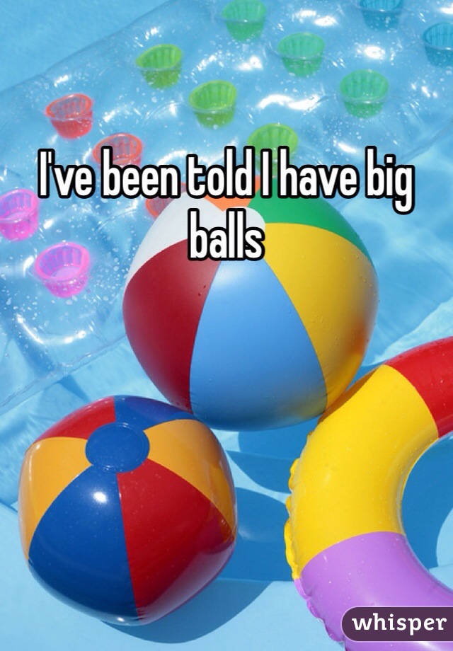 I've been told I have big balls
