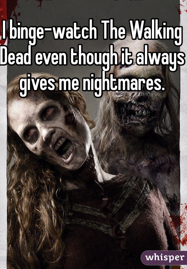 I binge-watch The Walking Dead even though it always gives me nightmares. 