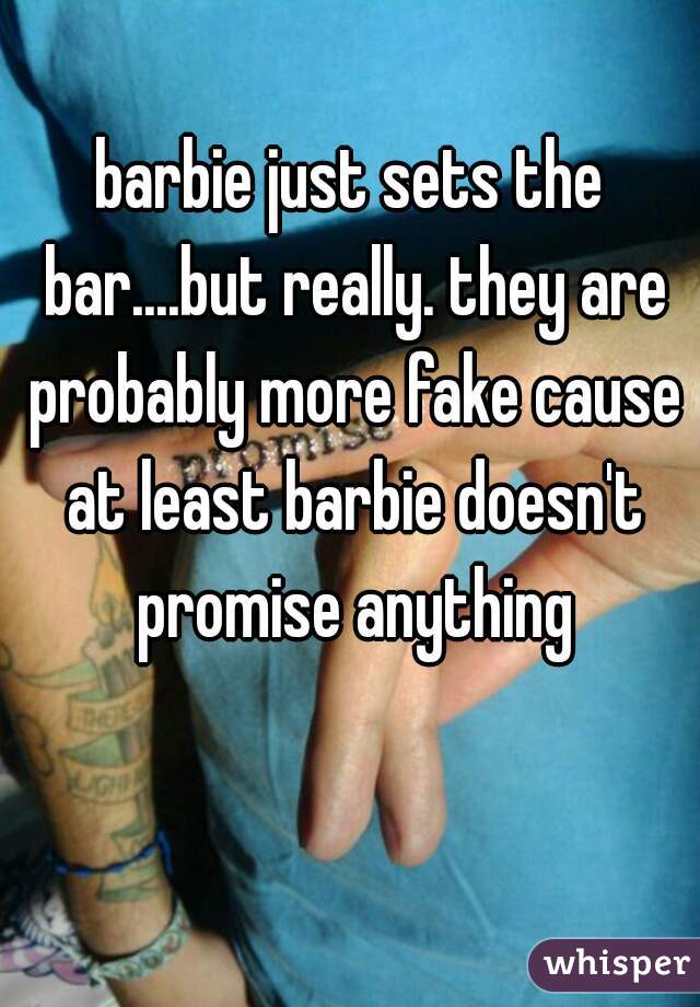 barbie just sets the bar....but really. they are probably more fake cause at least barbie doesn't promise anything
