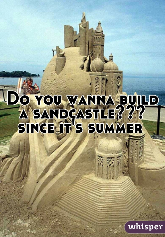 Do you wanna build a sandcastle??? 
since it's summer 