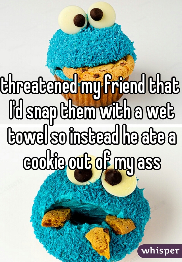 threatened my friend that I'd snap them with a wet towel so instead he ate a cookie out of my ass