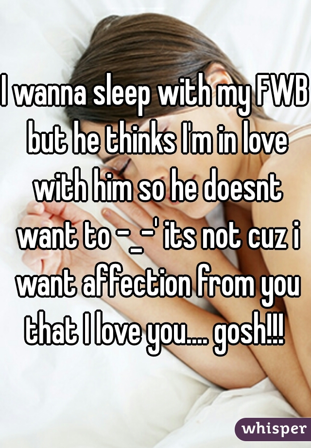 I wanna sleep with my FWB but he thinks I'm in love with him so he doesnt want to -_-' its not cuz i want affection from you that I love you.... gosh!!! 