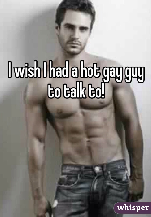 I wish I had a hot gay guy to talk to!