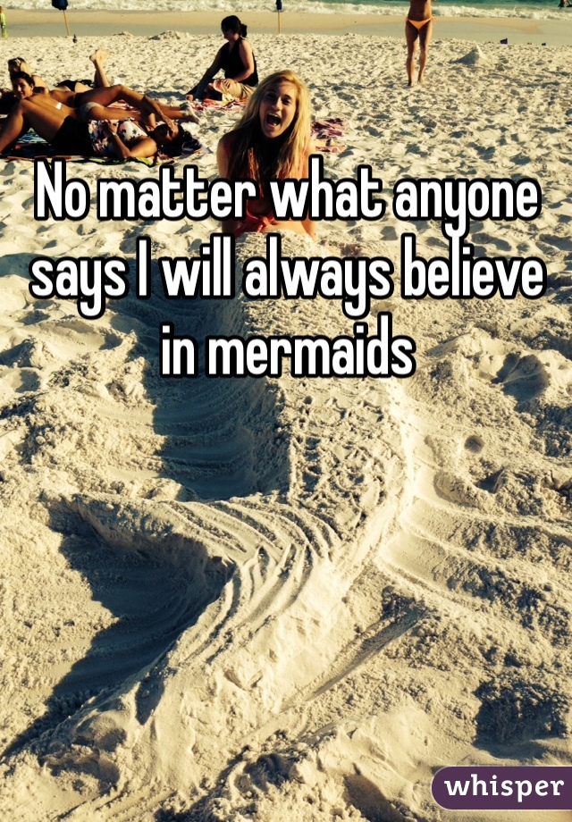 No matter what anyone says I will always believe in mermaids 