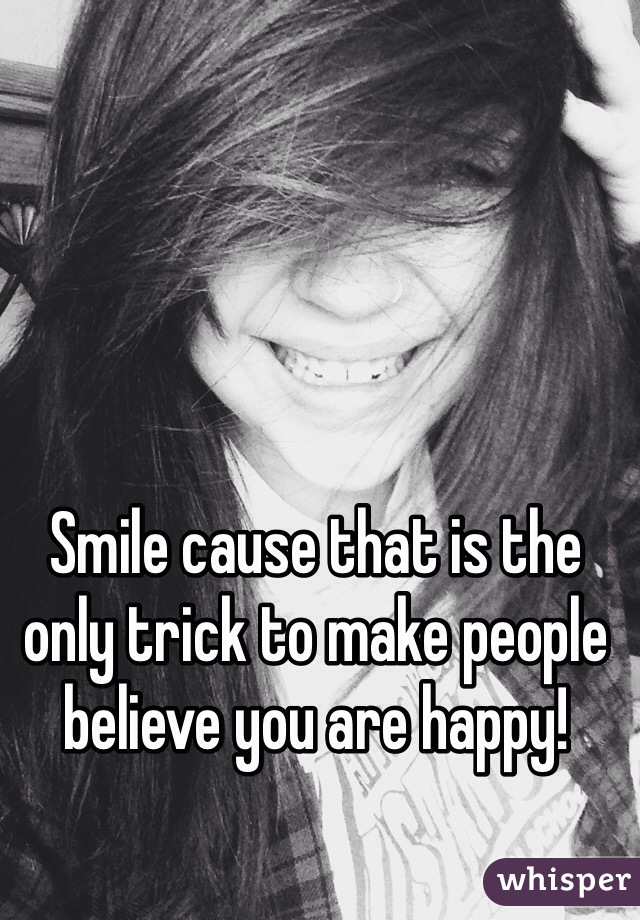 Smile cause that is the only trick to make people believe you are happy! 