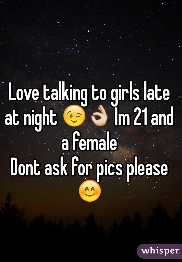 Love talking to girls late at night 😉👌 Im 21 and a female
Dont ask for pics please 😊