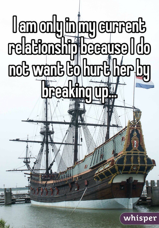 I am only in my current relationship because I do not want to hurt her by breaking up...