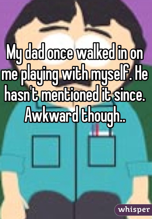 My dad once walked in on me playing with myself. He hasn't mentioned it since. Awkward though..