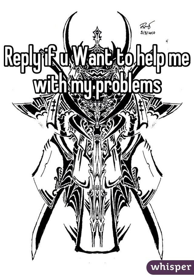 Reply if u Want to help me with my problems