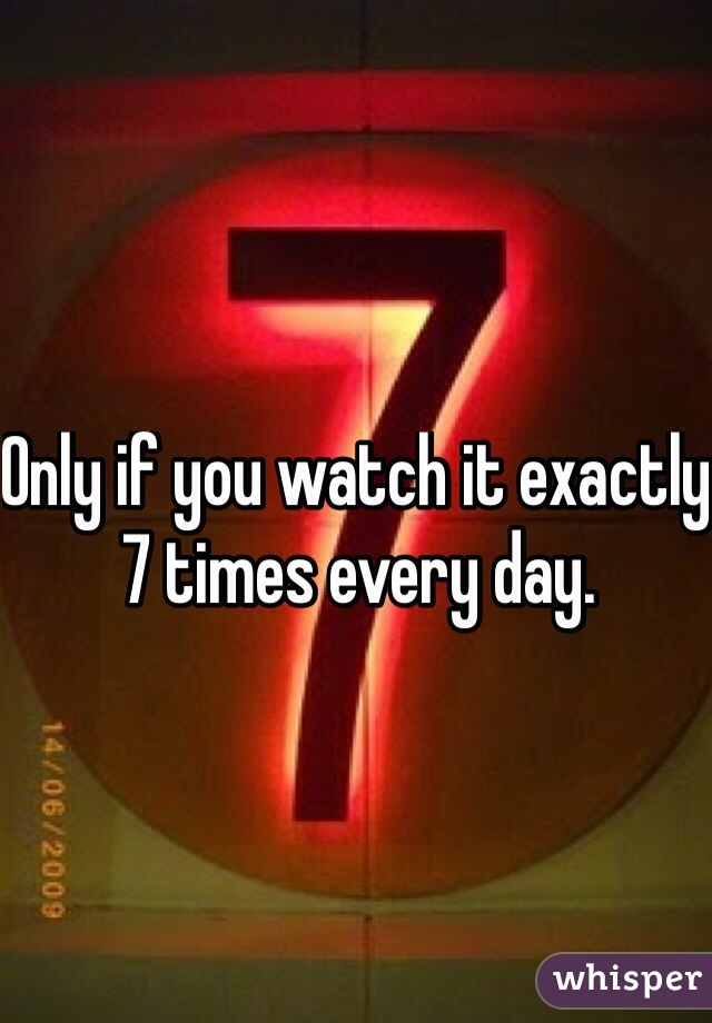 Only if you watch it exactly 7 times every day. 