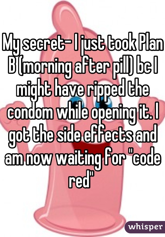 My secret- I just took Plan B (morning after pill) bc I might have ripped the condom while opening it. I got the side effects and am now waiting for "code red" 