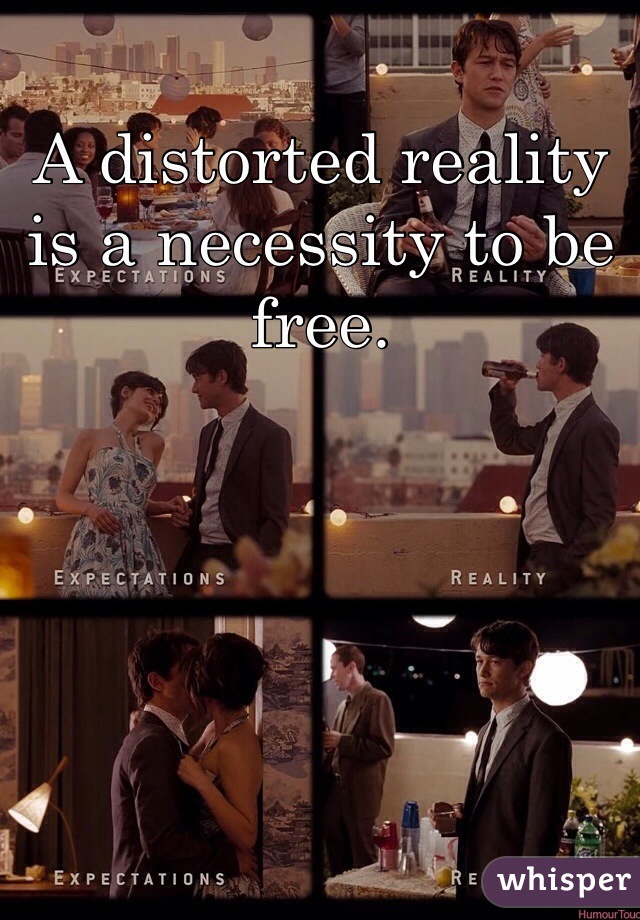 A distorted reality is a necessity to be free. 