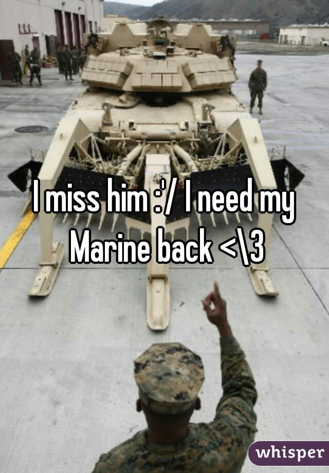 I miss him :'/ I need my Marine back <\3