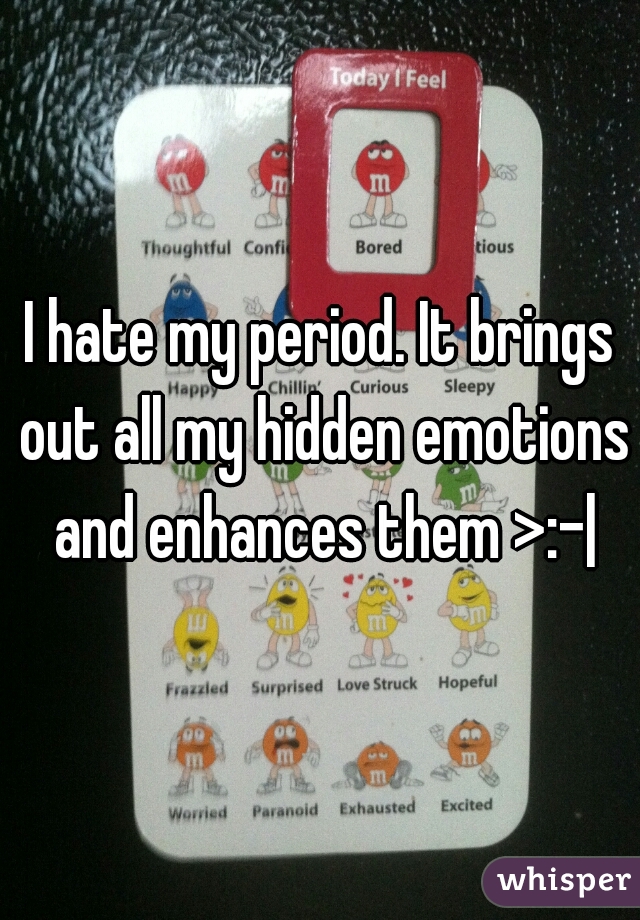 I hate my period. It brings out all my hidden emotions and enhances them >:-|
