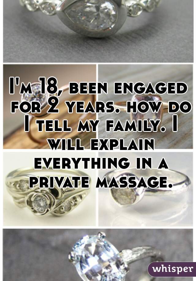 I'm 18, been engaged for 2 years. how do I tell my family. I will explain everything in a private massage.