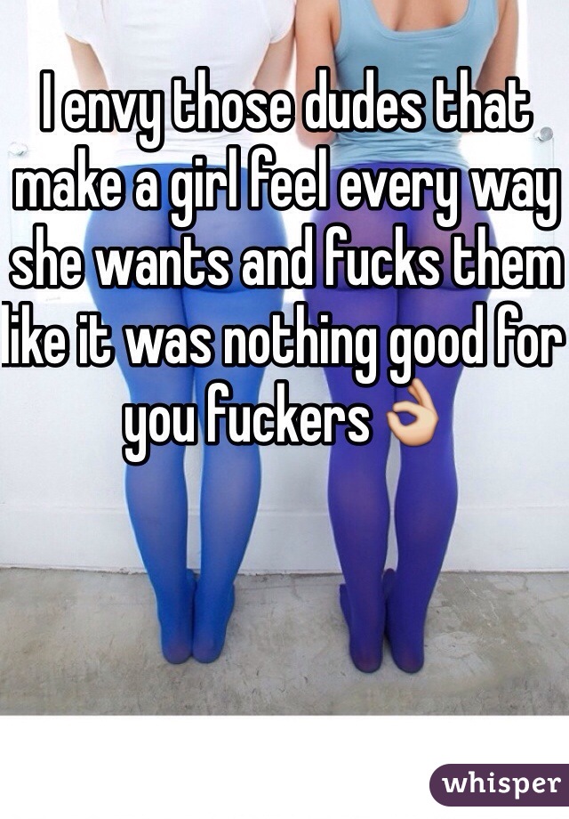 I envy those dudes that make a girl feel every way she wants and fucks them like it was nothing good for you fuckers👌 