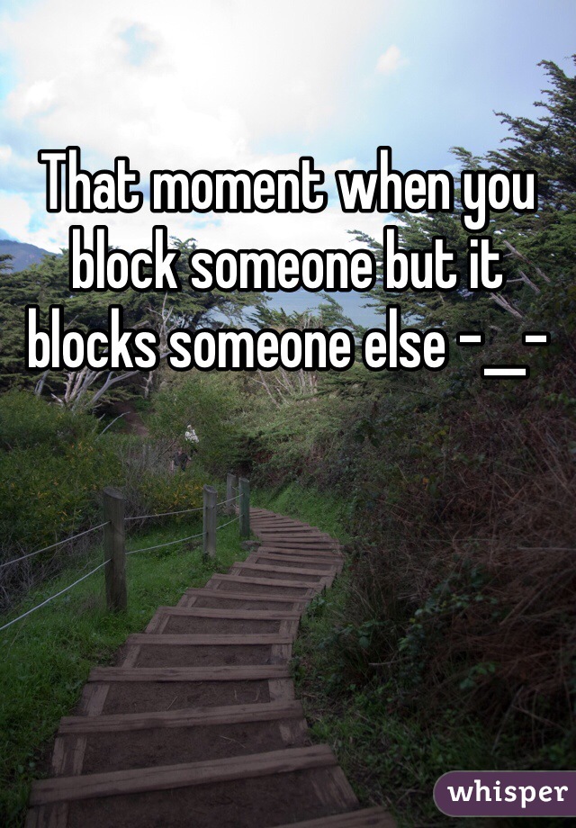 That moment when you block someone but it blocks someone else -__-