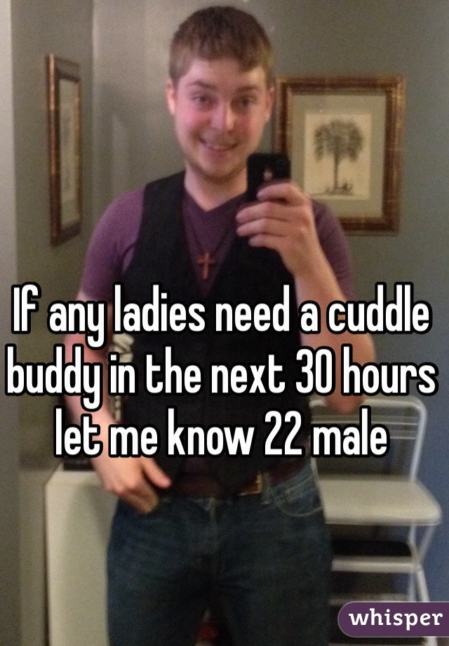 If any ladies need a cuddle buddy in the next 30 hours let me know 22 male 