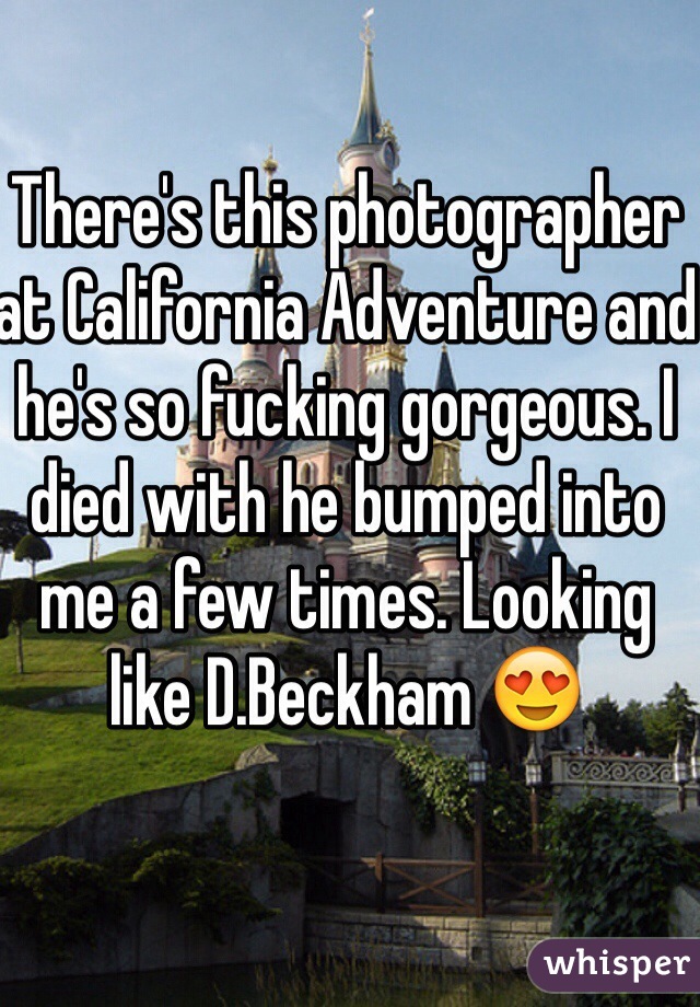 There's this photographer at California Adventure and he's so fucking gorgeous. I died with he bumped into me a few times. Looking like D.Beckham 😍