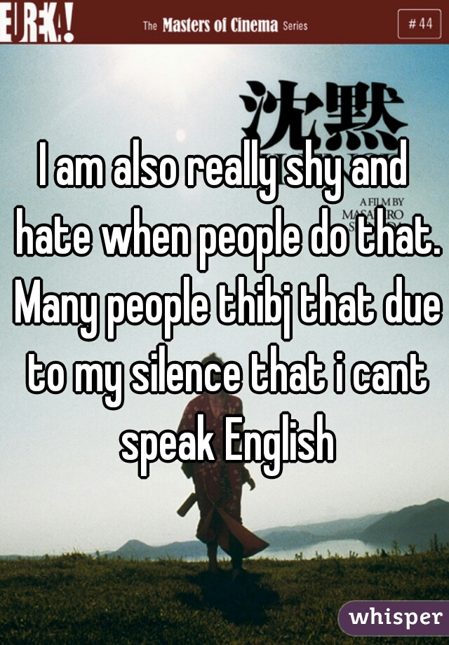 I am also really shy and hate when people do that. Many people thibj that due to my silence that i cant speak English